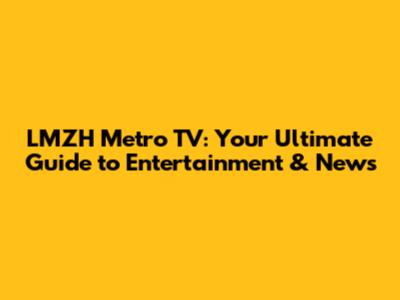 LMZH Metro TV: Your Ultimate Guide to Entertainment & News