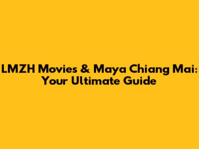 LMZH Movies & Maya Chiang Mai: Your Ultimate Guide