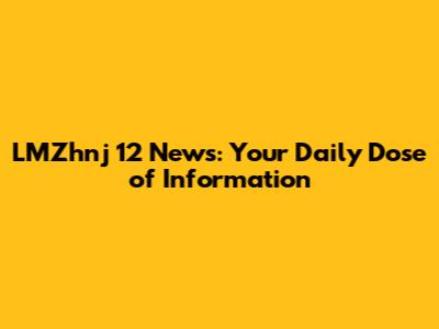 LMZhnj 12 News: Your Daily Dose of Information