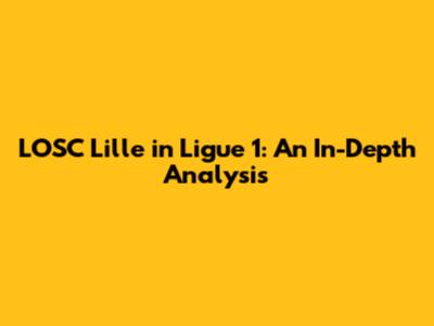 LOSC Lille in Ligue 1: An In-Depth Analysis