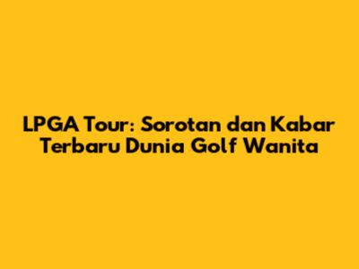 LPGA Tour: Sorotan dan Kabar Terbaru Dunia Golf Wanita