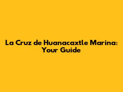 La Cruz de Huanacaxtle Marina: Your Guide