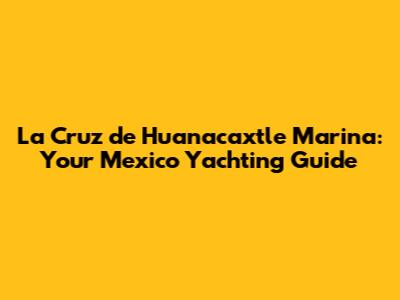 La Cruz de Huanacaxtle Marina: Your Mexico Yachting Guide