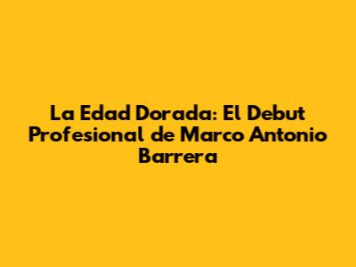 La Edad Dorada: El Debut Profesional de Marco Antonio Barrera