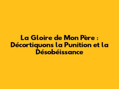 La Gloire de Mon Père : Décortiquons la Punition et la Désobéissance