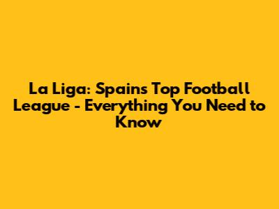 La Liga: Spain's Top Football League - Everything You Need to Know