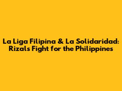 La Liga Filipina & La Solidaridad: Rizal's Fight for the Philippines