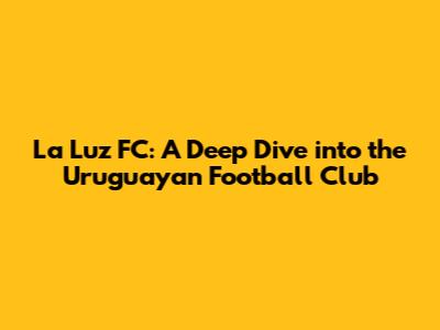 La Luz FC: A Deep Dive into the Uruguayan Football Club