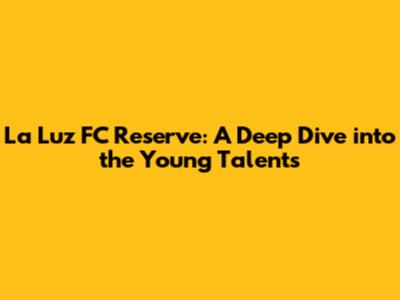 La Luz FC Reserve: A Deep Dive into the Young Talents