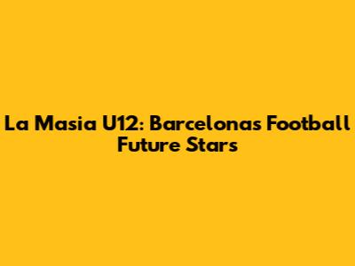 La Masia U12: Barcelona's Football Future Stars
