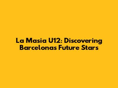 La Masia U12: Discovering Barcelona's Future Stars