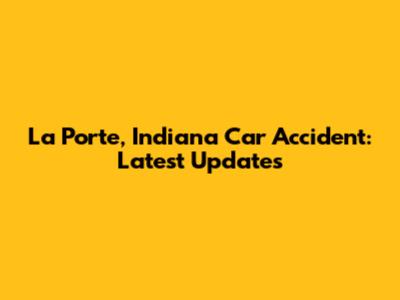 La Porte, Indiana Car Accident: Latest Updates