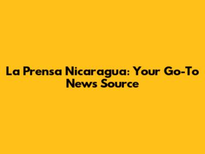 La Prensa Nicaragua: Your Go-To News Source