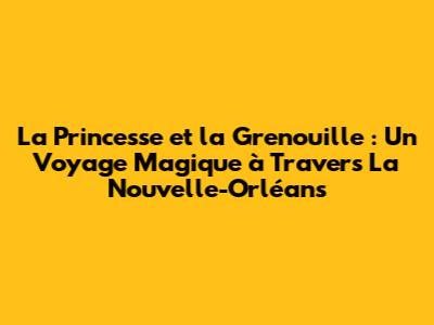 La Princesse et la Grenouille : Un Voyage Magique à Travers La Nouvelle-Orléans