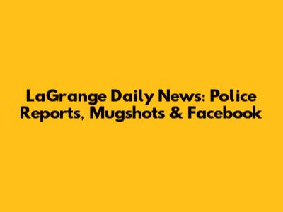LaGrange Daily News: Police Reports, Mugshots & Facebook