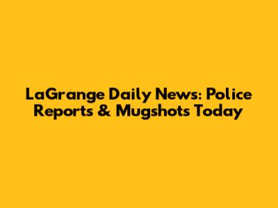 LaGrange Daily News: Police Reports & Mugshots Today