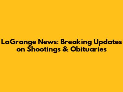 LaGrange News: Breaking Updates on Shootings & Obituaries
