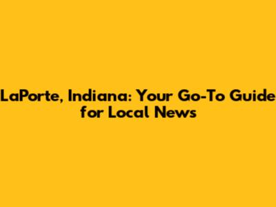 LaPorte, Indiana: Your Go-To Guide for Local News
