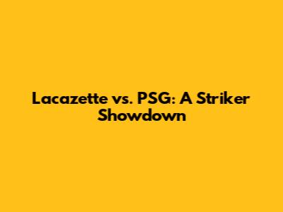 Lacazette vs. PSG: A Striker Showdown