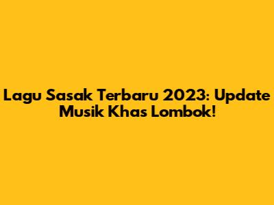 Lagu Sasak Terbaru 2023: Update Musik Khas Lombok!