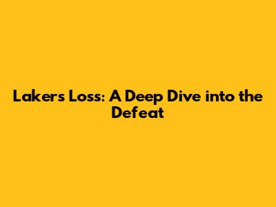 Lakers' Loss: A Deep Dive into the Defeat