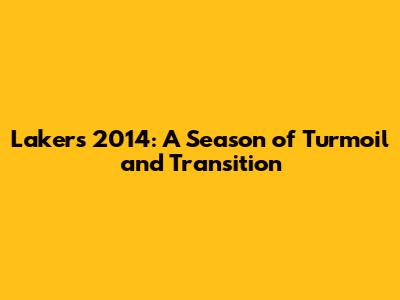 Lakers 2014: A Season of Turmoil and Transition