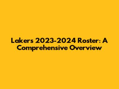 Lakers 2023-2024 Roster: A Comprehensive Overview