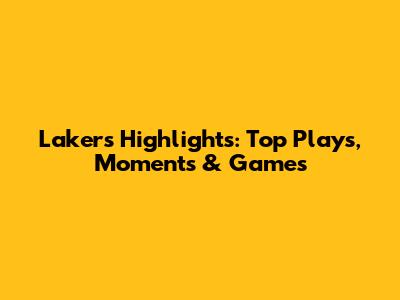 Lakers Highlights: Top Plays, Moments & Games
