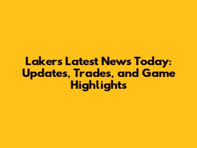 Lakers Latest News Today: Updates, Trades, and Game Highlights