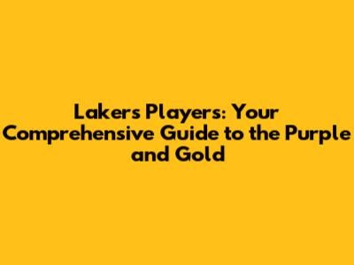 Lakers Players: Your Comprehensive Guide to the Purple and Gold