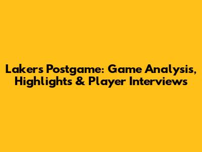 Lakers Postgame: Game Analysis, Highlights & Player Interviews