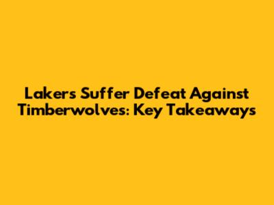 Lakers Suffer Defeat Against Timberwolves: Key Takeaways