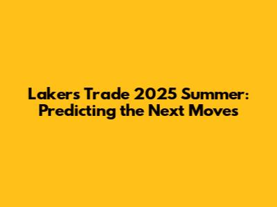 Lakers Trade 2025 Summer: Predicting the Next Moves
