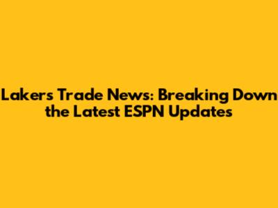 Lakers Trade News: Breaking Down the Latest ESPN Updates