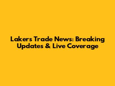 Lakers Trade News: Breaking Updates & Live Coverage