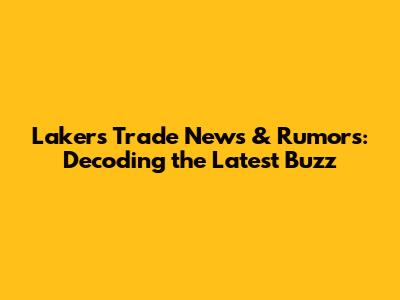 Lakers Trade News & Rumors: Decoding the Latest Buzz
