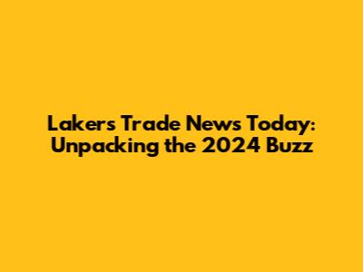 Lakers Trade News Today: Unpacking the 2024 Buzz