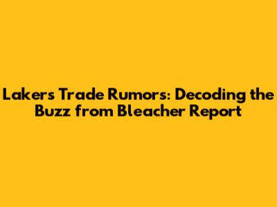 Lakers Trade Rumors: Decoding the Buzz from Bleacher Report