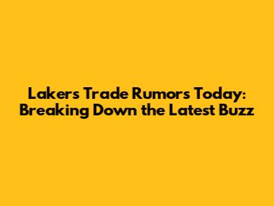 Lakers Trade Rumors Today: Breaking Down the Latest Buzz