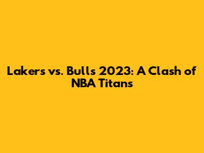 Lakers vs. Bulls 2023: A Clash of NBA Titans