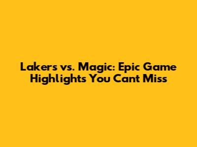 Lakers vs. Magic: Epic Game Highlights You Can't Miss