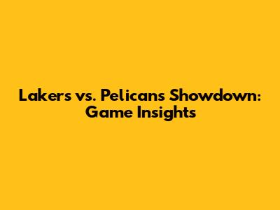 Lakers vs. Pelicans Showdown: Game Insights