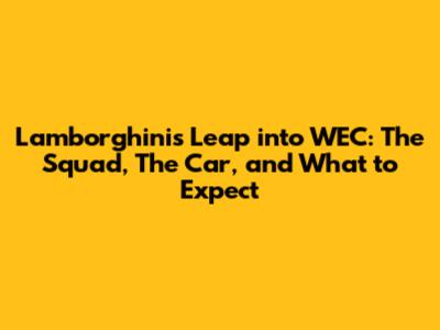 Lamborghini's Leap into WEC: The Squad, The Car, and What to Expect