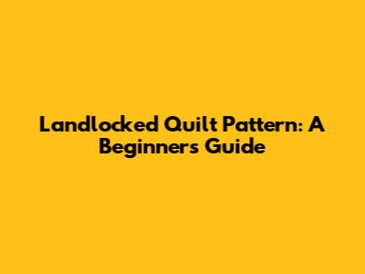 Landlocked Quilt Pattern: A Beginner's Guide
