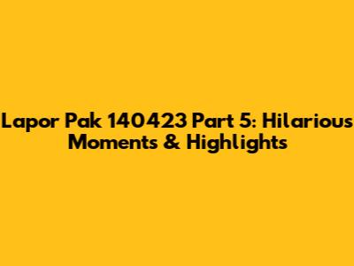 Lapor Pak 140423 Part 5: Hilarious Moments & Highlights