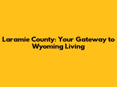 Laramie County: Your Gateway to Wyoming Living