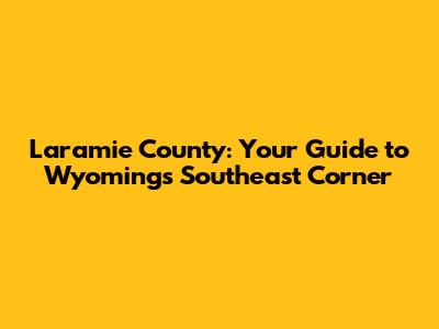 Laramie County: Your Guide to Wyoming's Southeast Corner