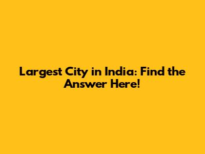 Largest City in India: Find the Answer Here!