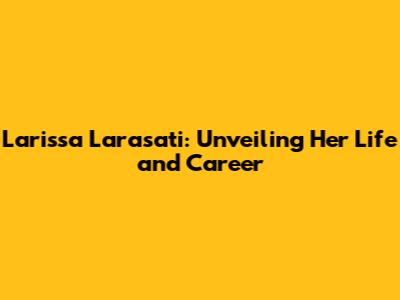 Larissa Larasati: Unveiling Her Life and Career