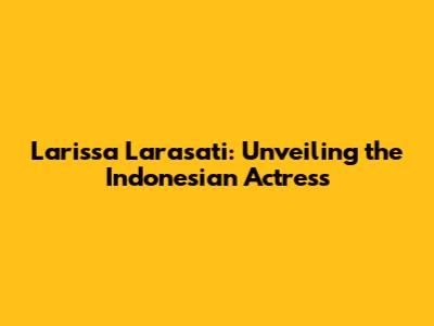 Larissa Larasati: Unveiling the Indonesian Actress